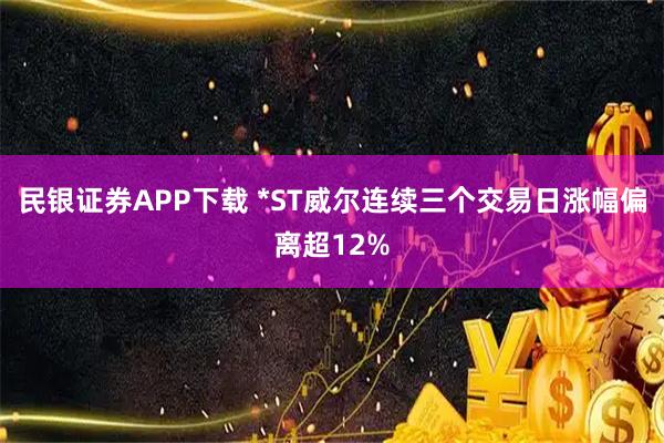 民银证券APP下载 *ST威尔连续三个交易日涨幅偏离超12%