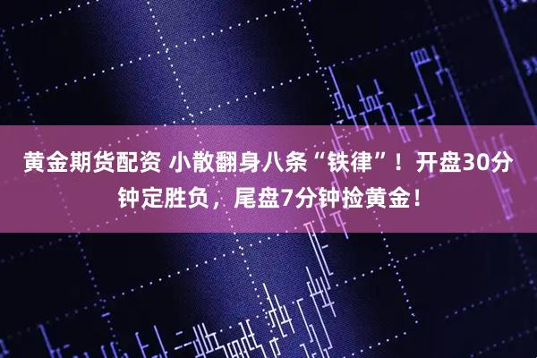 黄金期货配资 小散翻身八条“铁律”！开盘30分钟定胜负，尾盘7分钟捡黄金！