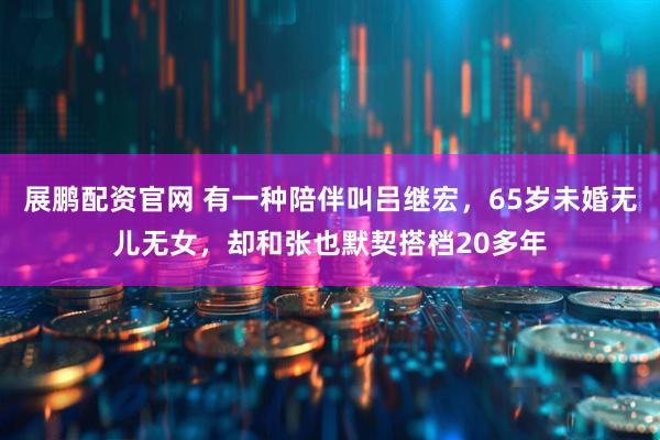 展鹏配资官网 有一种陪伴叫吕继宏，65岁未婚无儿无女，却和张也默契搭档20多年
