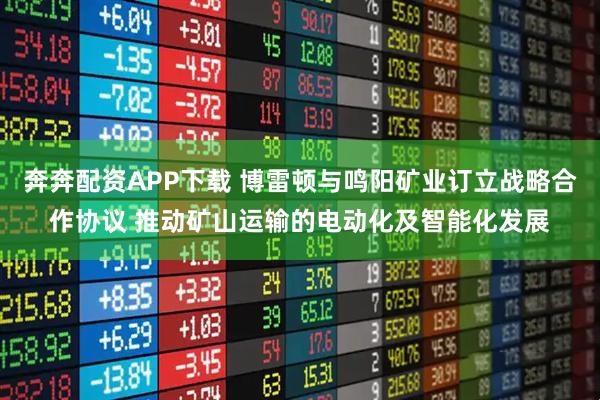 奔奔配资APP下载 博雷顿与鸣阳矿业订立战略合作协议 推动矿山运输的电动化及智能化发展