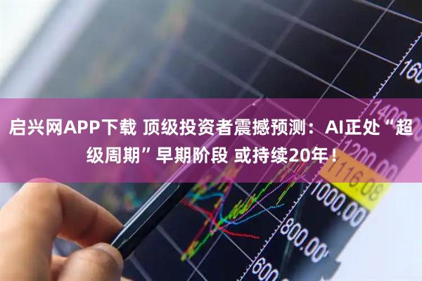 启兴网APP下载 顶级投资者震撼预测：AI正处“超级周期”早期阶段 或持续20年！