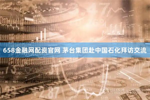 658金融网配资官网 茅台集团赴中国石化拜访交流