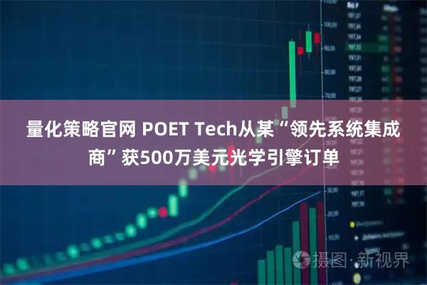 量化策略官网 POET Tech从某“领先系统集成商”获500万美元光学引擎订单
