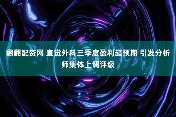翻翻配资网 直觉外科三季度盈利超预期 引发分析师集体上调评级
