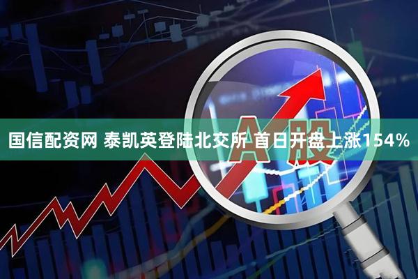 国信配资网 泰凯英登陆北交所 首日开盘上涨154%