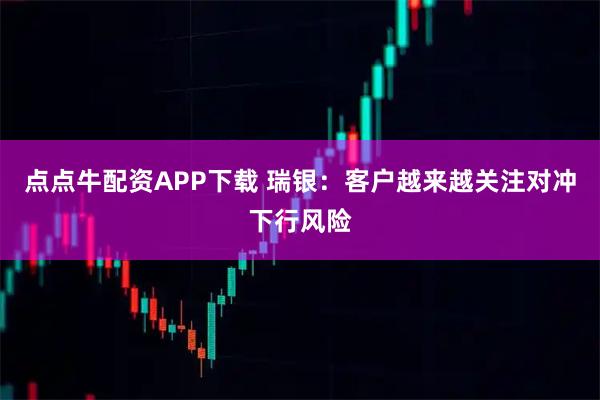 点点牛配资APP下载 瑞银：客户越来越关注对冲下行风险