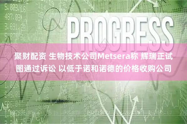 聚财配资 生物技术公司Metsera称 辉瑞正试图通过诉讼 以低于诺和诺德的价格收购公司