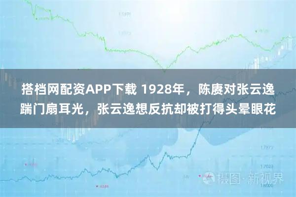 搭档网配资APP下载 1928年，陈赓对张云逸踹门扇耳光，张云逸想反抗却被打得头晕眼花