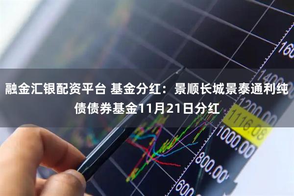 融金汇银配资平台 基金分红：景顺长城景泰通利纯债债券基金11月21日分红