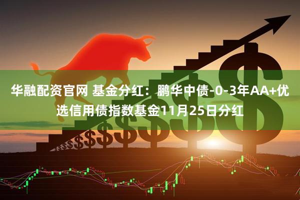 华融配资官网 基金分红：鹏华中债-0-3年AA+优选信用债指数基金11月25日分红