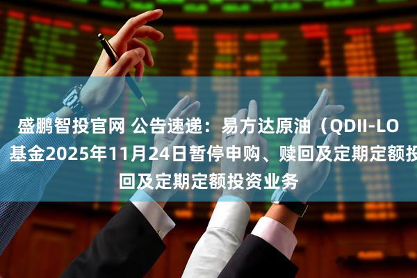 盛鹏智投官网 公告速递：易方达原油（QDII-LOF-FOF）基金2025年11月24日暂停申购、赎回及定期定额投资业务