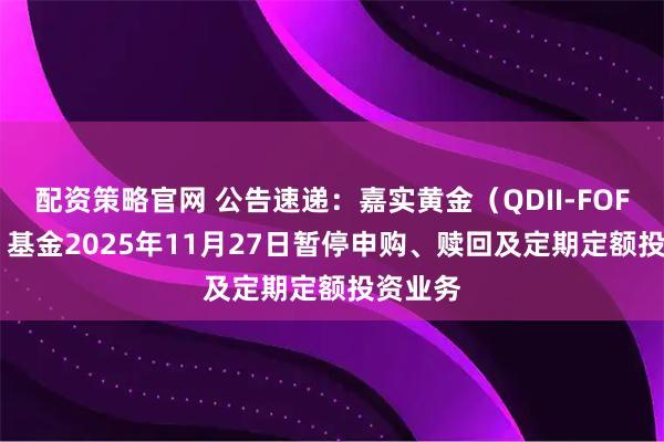 配资策略官网 公告速递：嘉实黄金（QDII-FOF-LOF）基金2025年11月27日暂停申购、赎回及定期定额投资业务