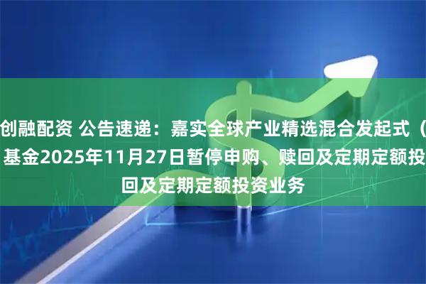 创融配资 公告速递：嘉实全球产业精选混合发起式（QDII）基金2025年11月27日暂停申购、赎回及定期定额投资业务