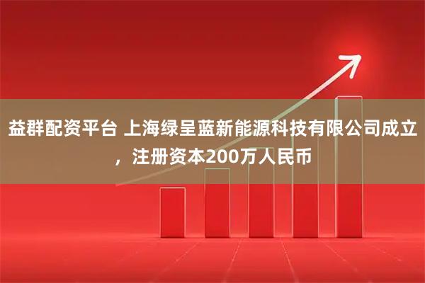 益群配资平台 上海绿呈蓝新能源科技有限公司成立，注册资本200万人民币