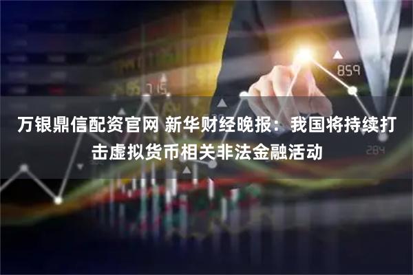 万银鼎信配资官网 新华财经晚报：我国将持续打击虚拟货币相关非法金融活动
