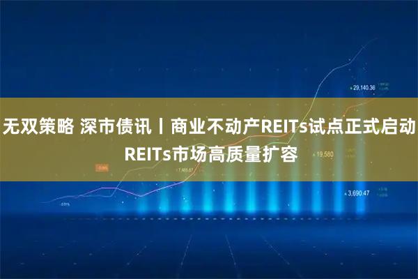 无双策略 深市债讯丨商业不动产REITs试点正式启动 REITs市场高质量扩容