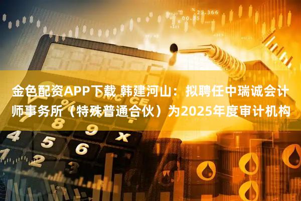 金色配资APP下载 韩建河山：拟聘任中瑞诚会计师事务所（特殊普通合伙）为2025年度审计机构