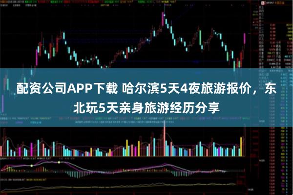 配资公司APP下载 哈尔滨5天4夜旅游报价，东北玩5天亲身旅游经历分享