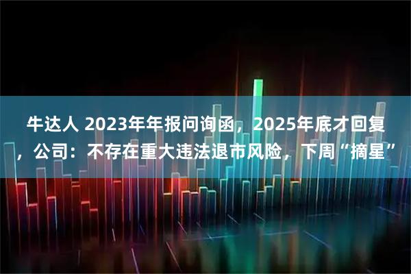 牛达人 2023年年报问询函，2025年底才回复，公司：不存在重大违法退市风险，下周“摘星”