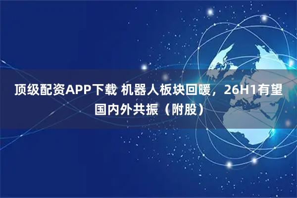 顶级配资APP下载 机器人板块回暖，26H1有望国内外共振（附股）