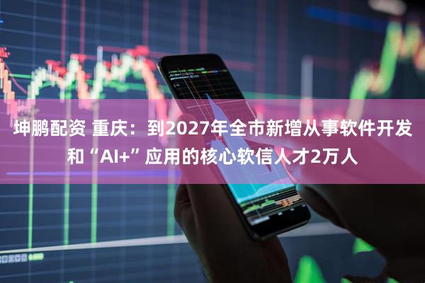 坤鹏配资 重庆：到2027年全市新增从事软件开发和“AI+”应用的核心软信人才2万人