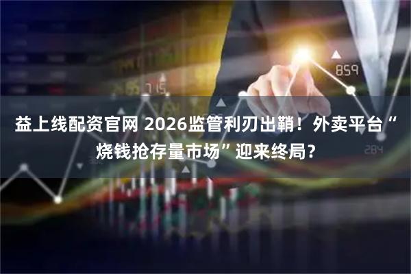 益上线配资官网 2026监管利刃出鞘！外卖平台“烧钱抢存量市场”迎来终局？