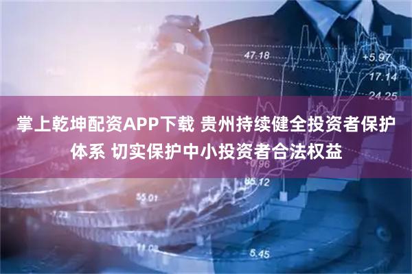 掌上乾坤配资APP下载 贵州持续健全投资者保护体系 切实保护中小投资者合法权益