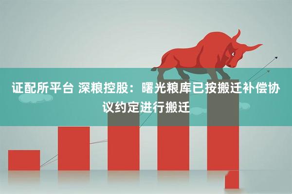 证配所平台 深粮控股：曙光粮库已按搬迁补偿协议约定进行搬迁