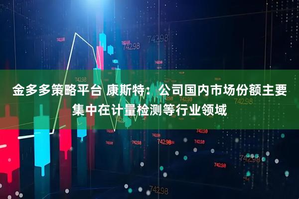 金多多策略平台 康斯特：公司国内市场份额主要集中在计量检测等行业领域
