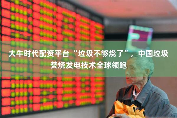 大牛时代配资平台 “垃圾不够烧了”，中国垃圾焚烧发电技术全球领跑