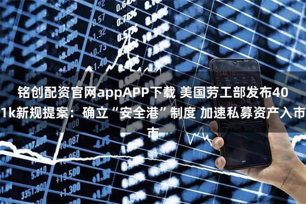 铭创配资官网appAPP下载 美国劳工部发布401k新规提案：确立“安全港”制度 加速私募资产入市