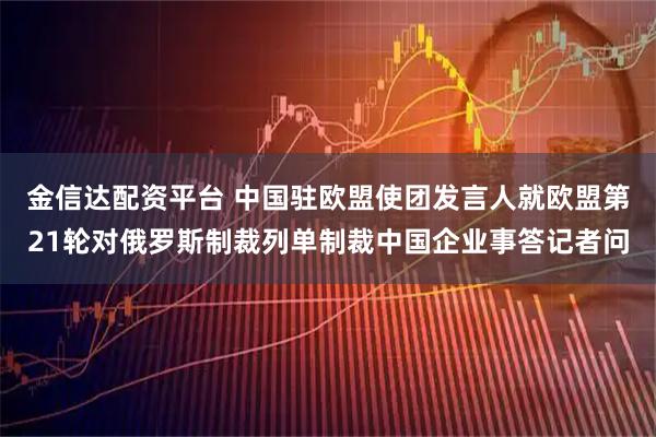 金信达配资平台 中国驻欧盟使团发言人就欧盟第21轮对俄罗斯制裁列单制裁中国企业事答记者问
