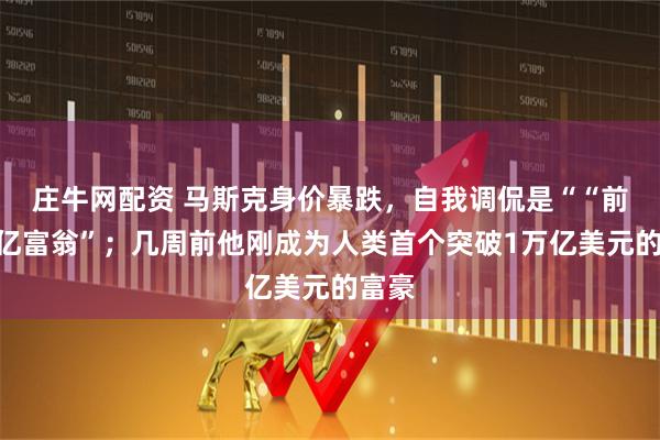 庄牛网配资 马斯克身价暴跌，自我调侃是““前”万亿富翁”；几周前他刚成为人类首个突破1万亿美元的富豪